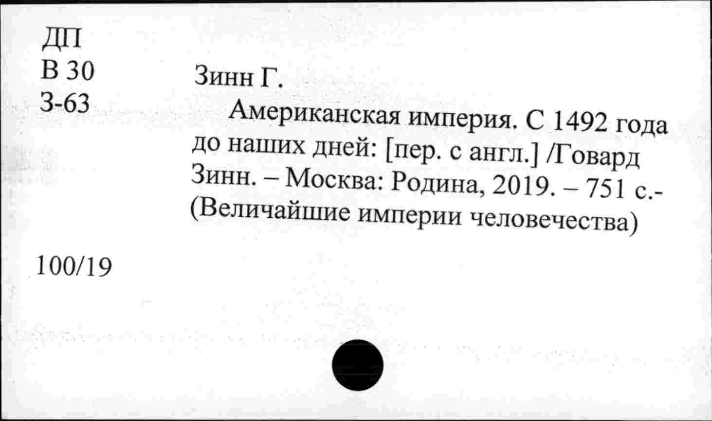 ﻿ДП В 30 3-63
Зинн Г.
Американская империя. С 1492 года до наших дней: [пер. с англ.] /Говард Зинн. - Москва: Родина, 2019.-751 с,-(Величайшие империи человечества)
100/19